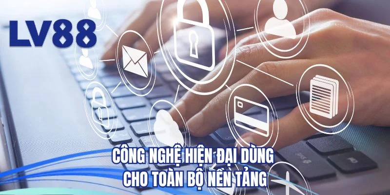 Công nghệ hiện đại dùng cho toàn bộ nền tảng